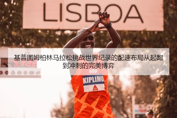 基普图姆柏林马拉松挑战世界纪录的配速布局从起跑到冲刺的完美博弈
