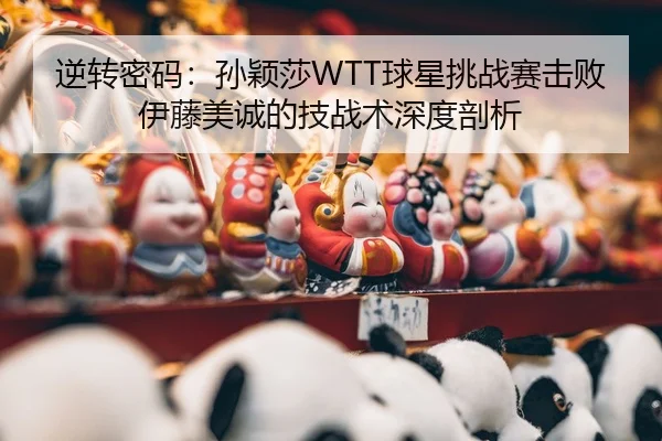 逆转密码：孙颖莎WTT球星挑战赛击败伊藤美诚的技战术深度剖析