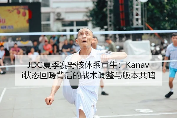 JDG夏季赛野核体系重生：Kanavi状态回暖背后的战术调整与版本共鸣