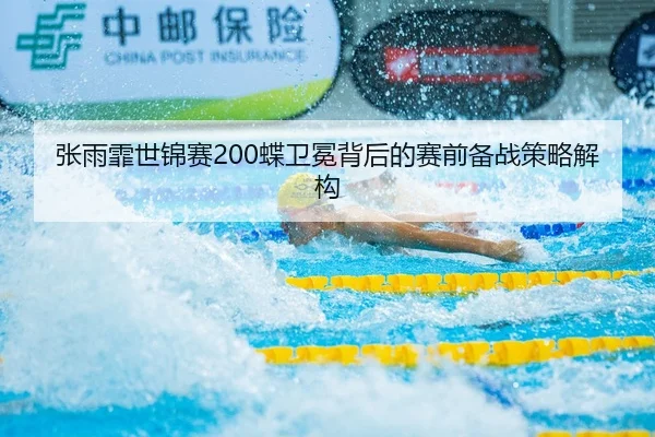 张雨霏世锦赛200蝶卫冕背后的赛前备战策略解构