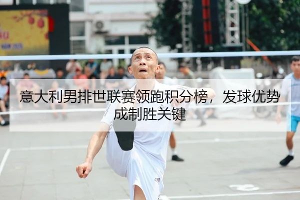 意大利男排世联赛领跑积分榜，发球优势成制胜关键