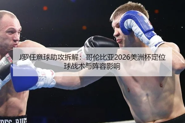 J罗任意球助攻拆解：哥伦比亚2026美洲杯定位球战术与阵容影响