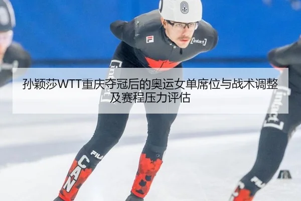 孙颖莎WTT重庆夺冠后的奥运女单席位与战术调整及赛程压力评估