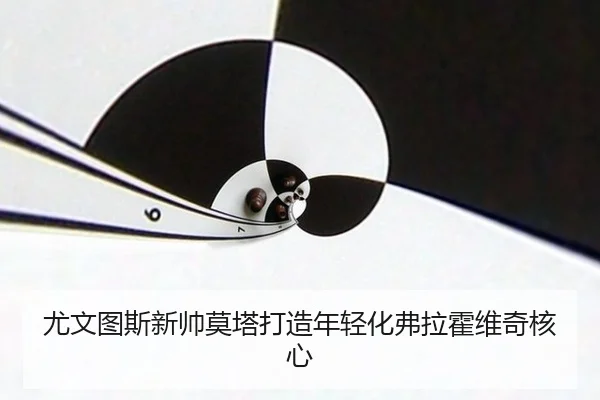 尤文图斯新帅莫塔打造年轻化弗拉霍维奇核心
