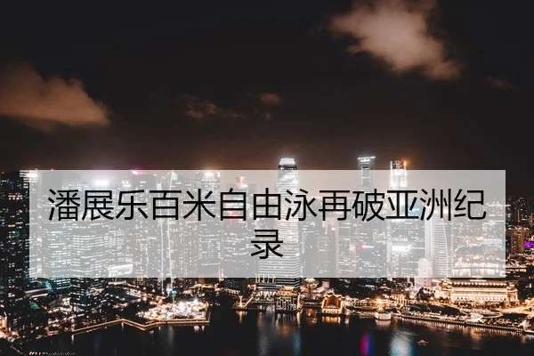 潘展乐百米自由泳再破亚洲纪录