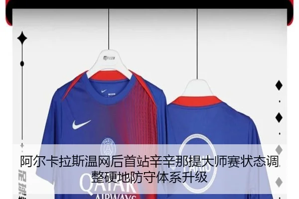 阿尔卡拉斯温网后首站辛辛那提大师赛状态调整硬地防守体系升级